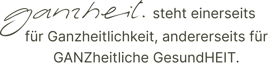 Leitbild Praxis Ganzheit Chur: Ganzheit steht einerseits für Ganzheitlichkeit, andererseits für GANZheitliche GesundHEIT.